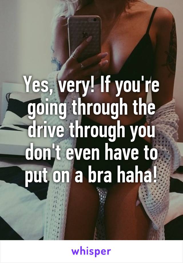Yes, very! If you're going through the drive through you don't even have to put on a bra haha!