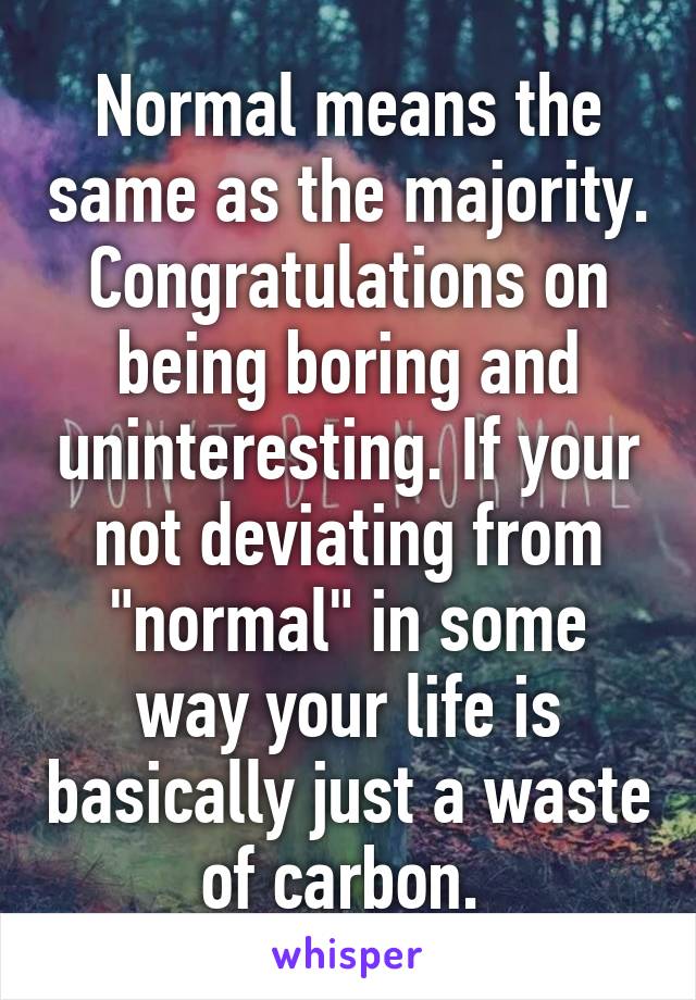 Normal means the same as the majority. Congratulations on being boring and uninteresting. If your not deviating from "normal" in some way your life is basically just a waste of carbon. 