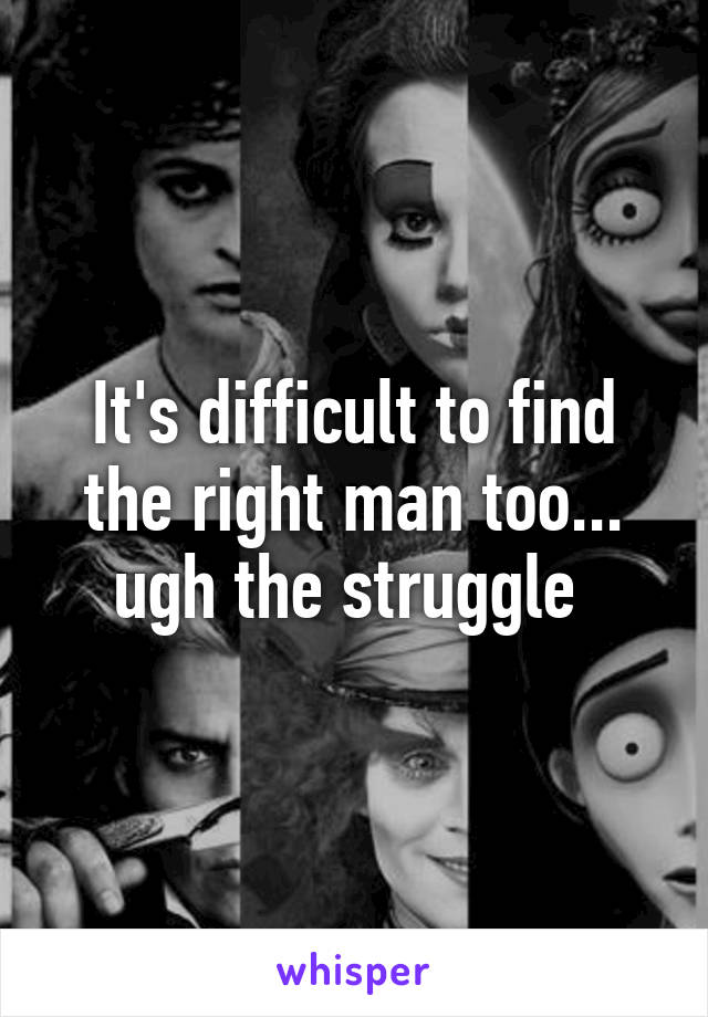 It's difficult to find the right man too... ugh the struggle 