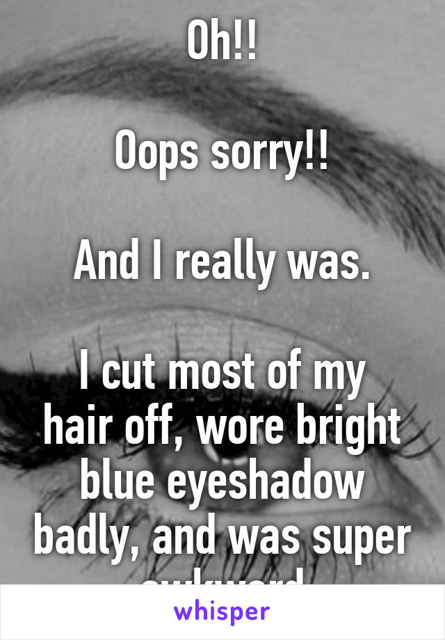 Oh!!

Oops sorry!!

And I really was.

I cut most of my hair off, wore bright blue eyeshadow badly, and was super awkward