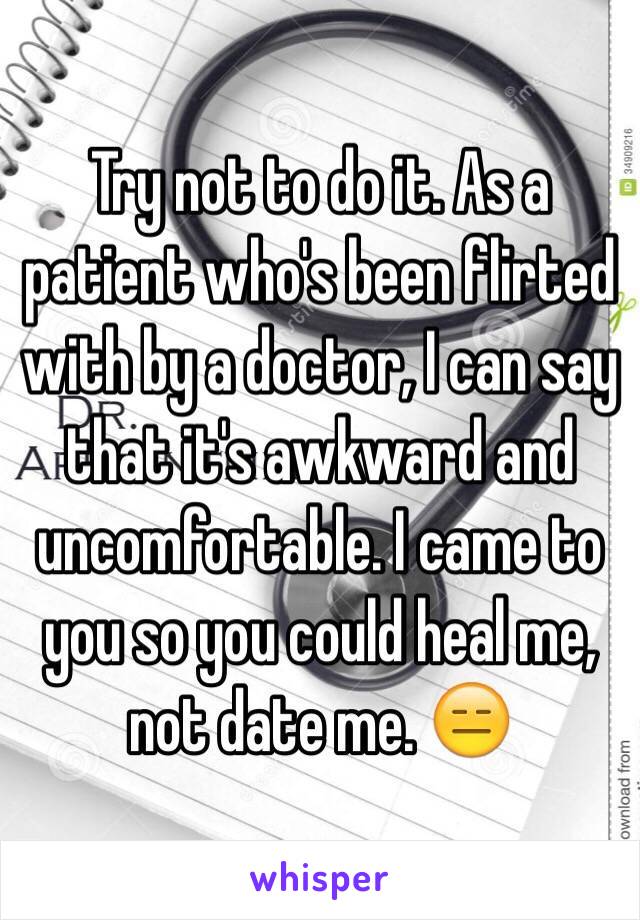 Try not to do it. As a patient who's been flirted with by a doctor, I can say that it's awkward and uncomfortable. I came to you so you could heal me, not date me. 😑