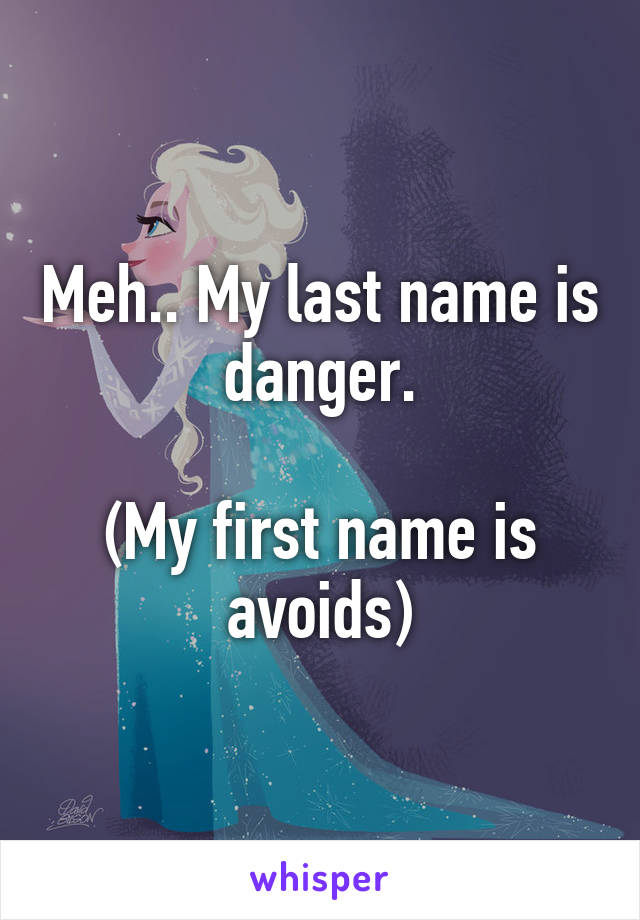 Meh.. My last name is danger.

(My first name is avoids)