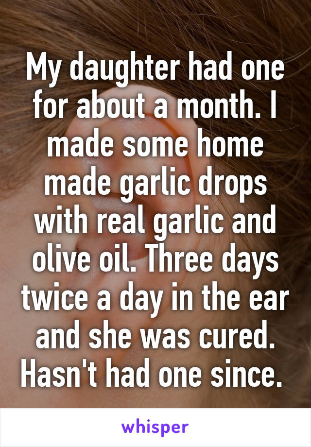 My daughter had one for about a month. I made some home made garlic drops with real garlic and olive oil. Three days twice a day in the ear and she was cured. Hasn't had one since. 