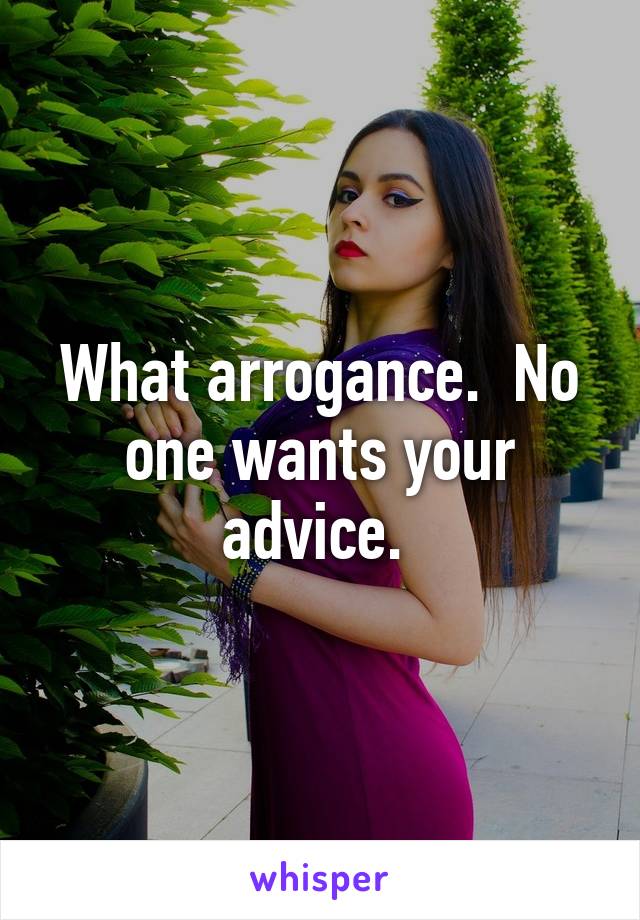 What arrogance.  No one wants your advice. 