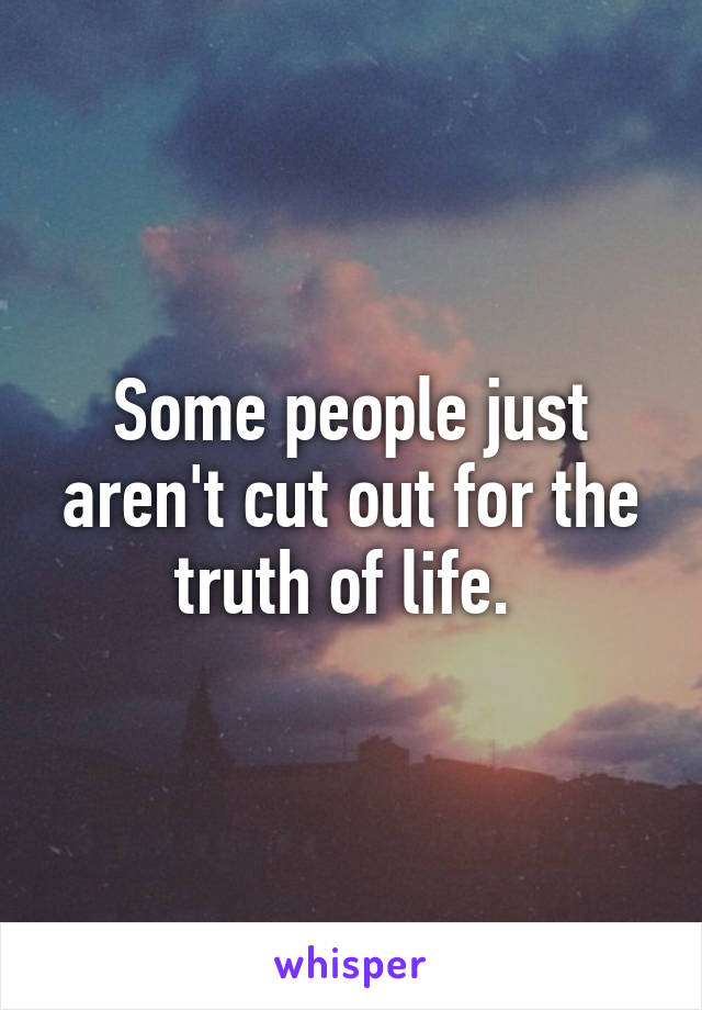 Some people just aren't cut out for the truth of life. 