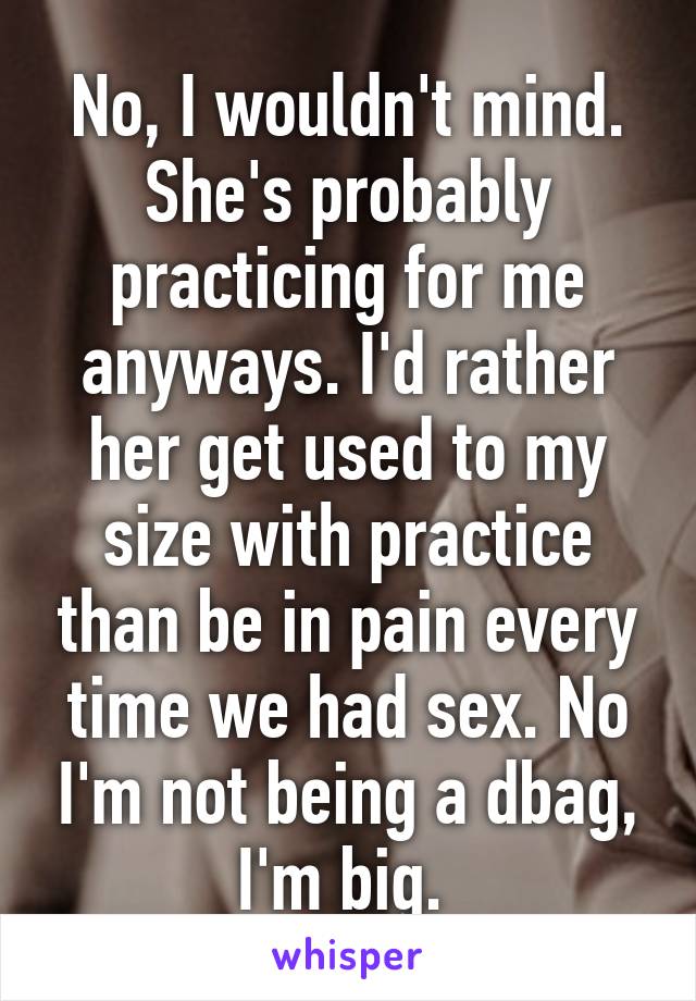 No, I wouldn't mind. She's probably practicing for me anyways. I'd rather her get used to my size with practice than be in pain every time we had sex. No I'm not being a dbag, I'm big. 
