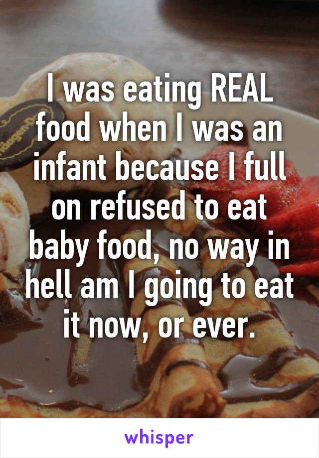 I was eating REAL food when I was an infant because I full on refused to eat baby food, no way in hell am I going to eat it now, or ever.
