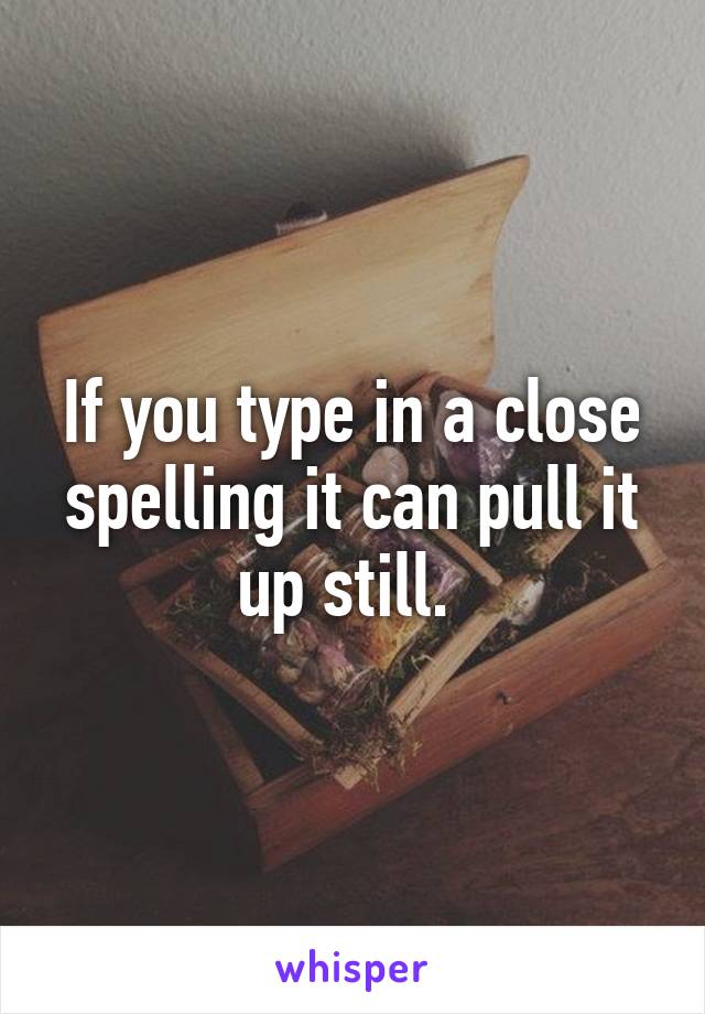 If you type in a close spelling it can pull it up still. 