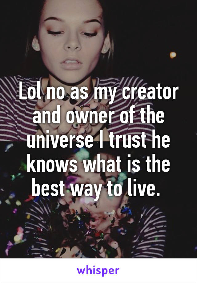 Lol no as my creator and owner of the universe I trust he knows what is the best way to live. 