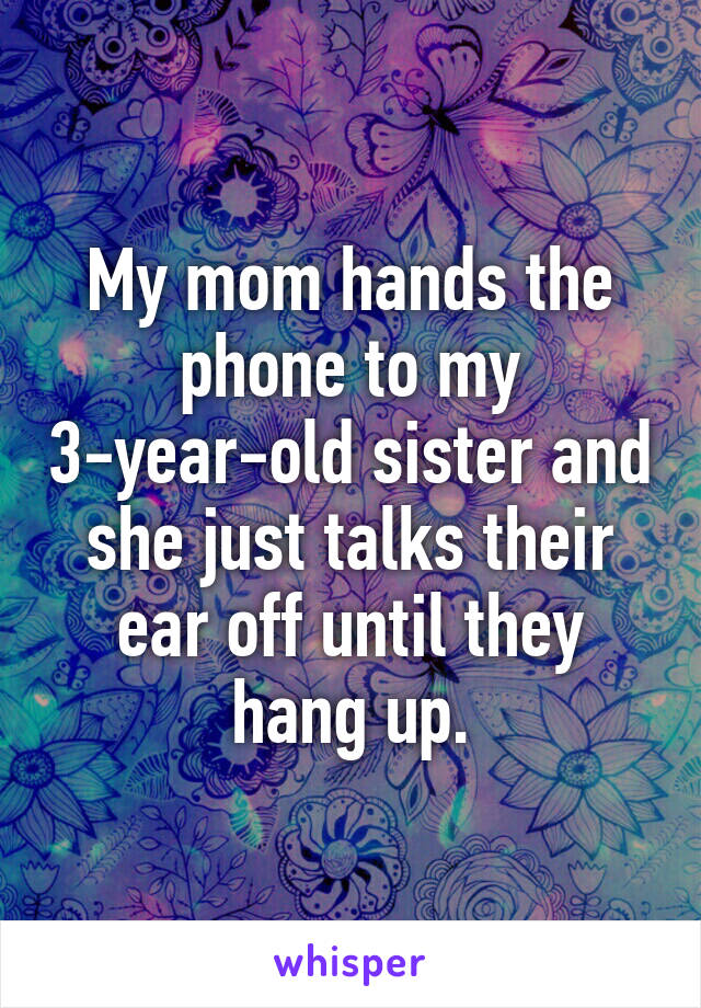 My mom hands the phone to my 3-year-old sister and she just talks their ear off until they hang up.