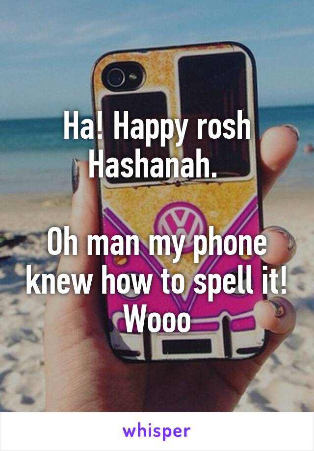 Ha! Happy rosh Hashanah. 

Oh man my phone knew how to spell it! Wooo