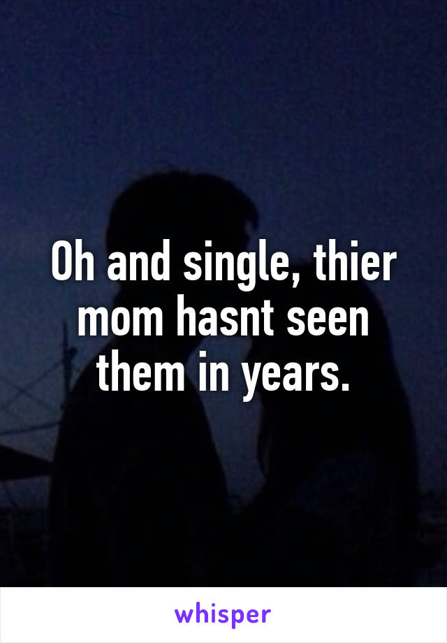 Oh and single, thier mom hasnt seen them in years.