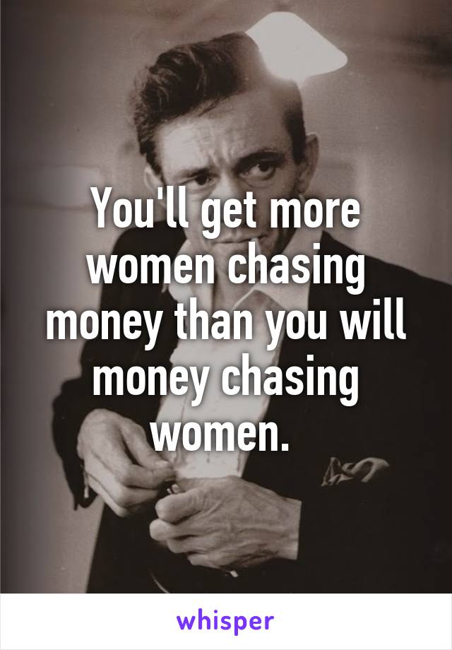 You'll get more women chasing money than you will money chasing women. 