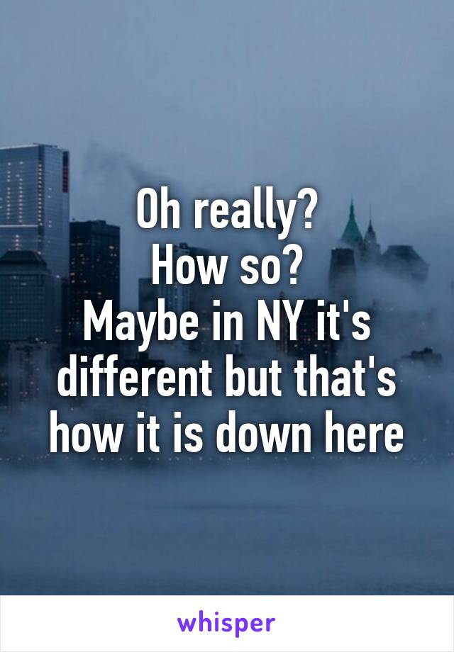 Oh really?
How so?
Maybe in NY it's different but that's how it is down here