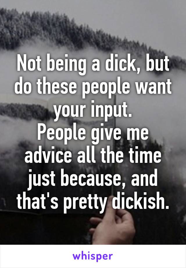 Not being a dick, but do these people want your input.
People give me advice all the time just because, and that's pretty dickish.
