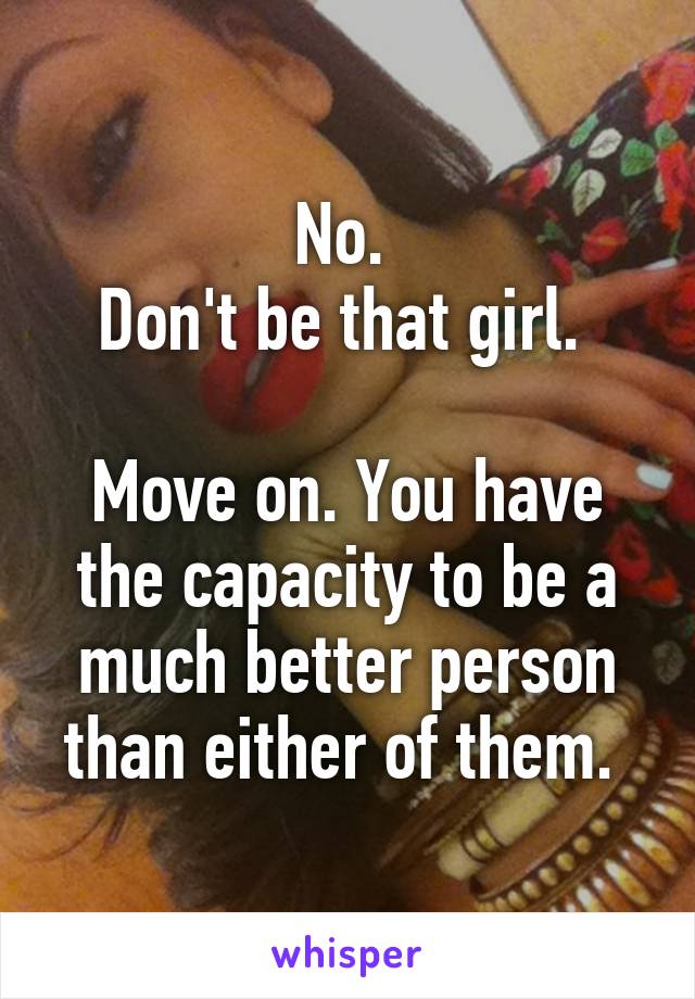 No. 
Don't be that girl. 

Move on. You have the capacity to be a much better person than either of them. 