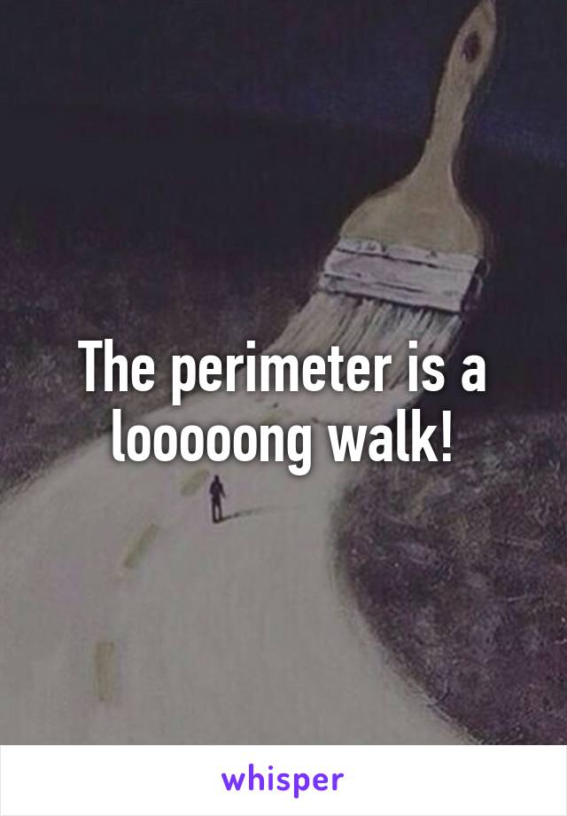 The perimeter is a looooong walk!