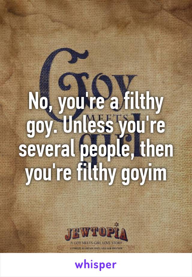 No, you're a filthy goy. Unless you're several people, then you're filthy goyim