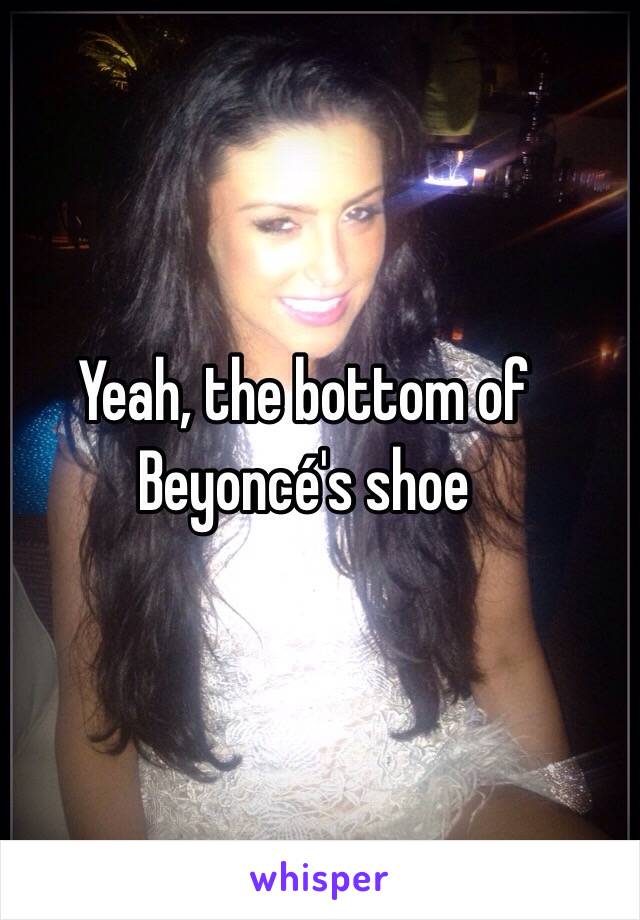 Yeah, the bottom of Beyoncé's shoe  