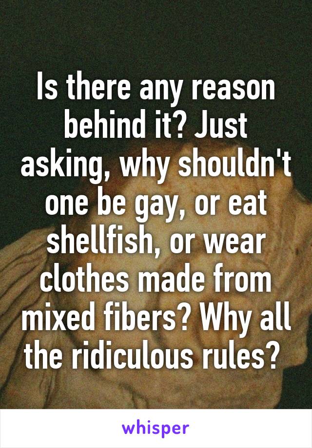 Is there any reason behind it? Just asking, why shouldn't one be gay, or eat shellfish, or wear clothes made from mixed fibers? Why all the ridiculous rules? 