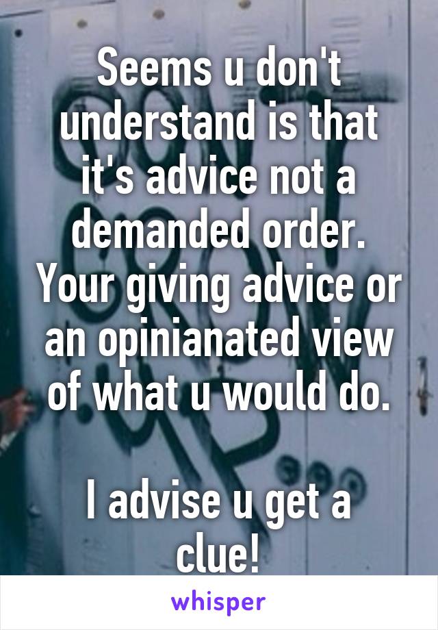 Seems u don't understand is that it's advice not a demanded order. Your giving advice or an opinianated view of what u would do.

I advise u get a clue!