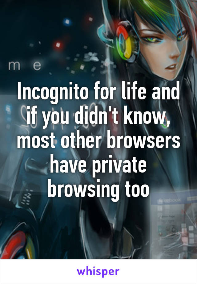 Incognito for life and if you didn't know, most other browsers have private browsing too