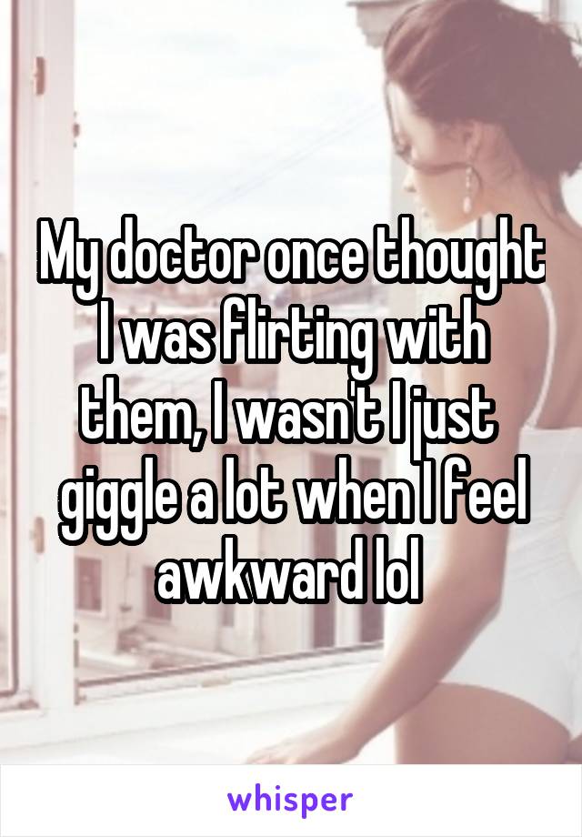 My doctor once thought I was flirting with them, I wasn't I just  giggle a lot when I feel awkward lol 