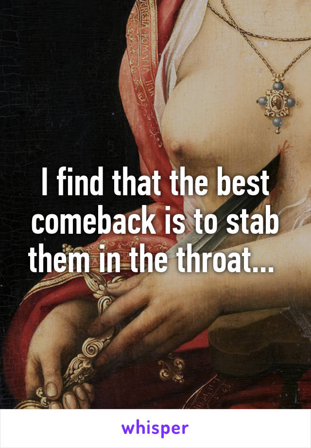 I find that the best comeback is to stab them in the throat... 