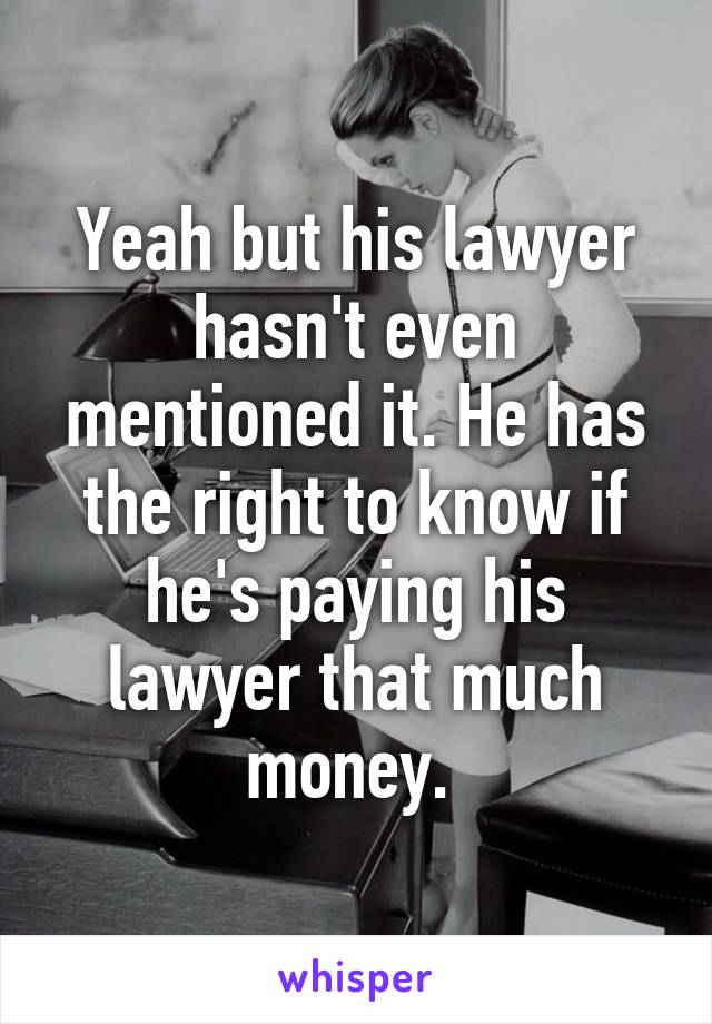 Yeah but his lawyer hasn't even mentioned it. He has the right to know if he's paying his lawyer that much money. 