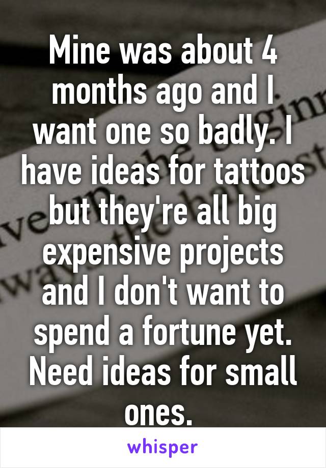 Mine was about 4 months ago and I want one so badly. I have ideas for tattoos but they're all big expensive projects and I don't want to spend a fortune yet. Need ideas for small ones. 