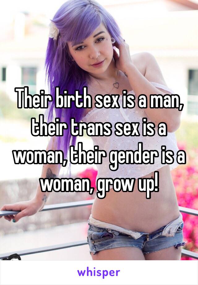 Their birth sex is a man, their trans sex is a woman, their gender is a woman, grow up!