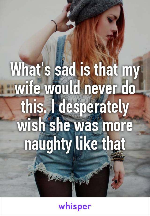 What's sad is that my wife would never do this. I desperately wish she was more naughty like that