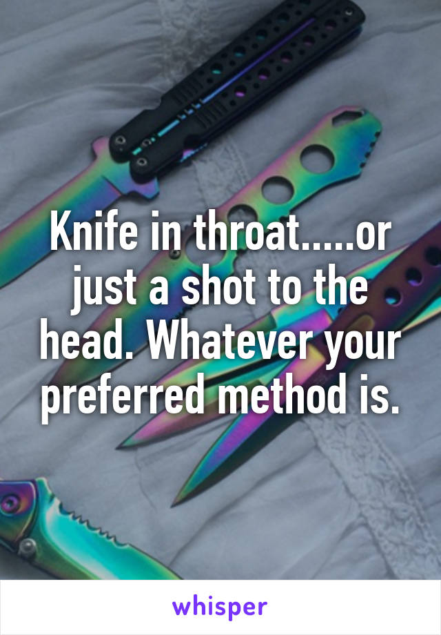 Knife in throat.....or just a shot to the head. Whatever your preferred method is.