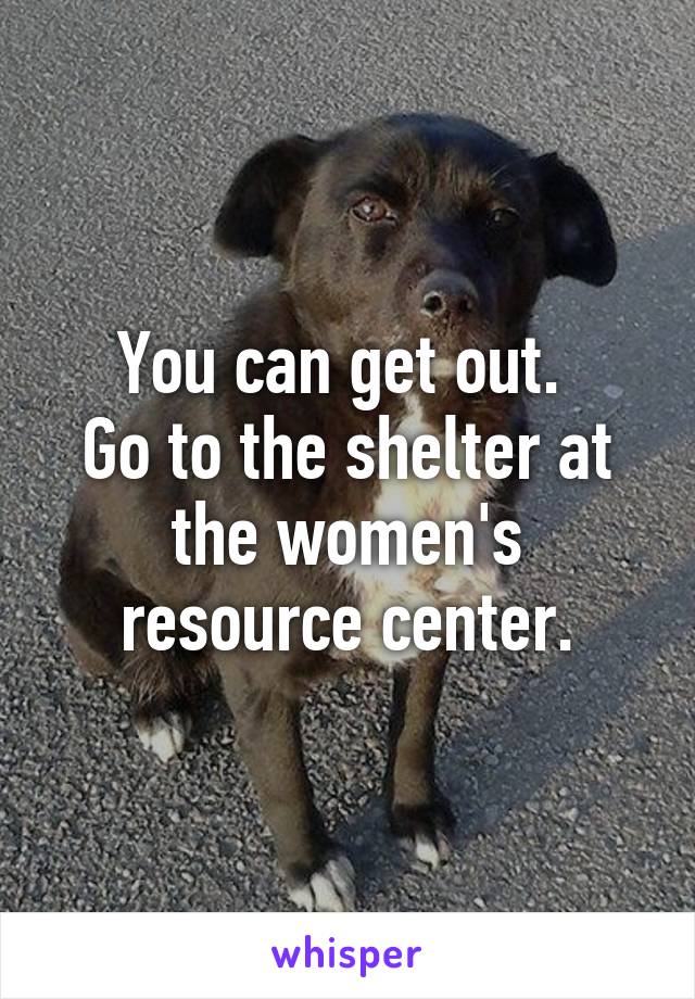 You can get out. 
Go to the shelter at the women's resource center.