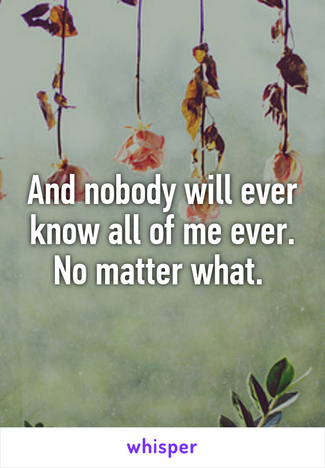 And nobody will ever know all of me ever. No matter what. 
