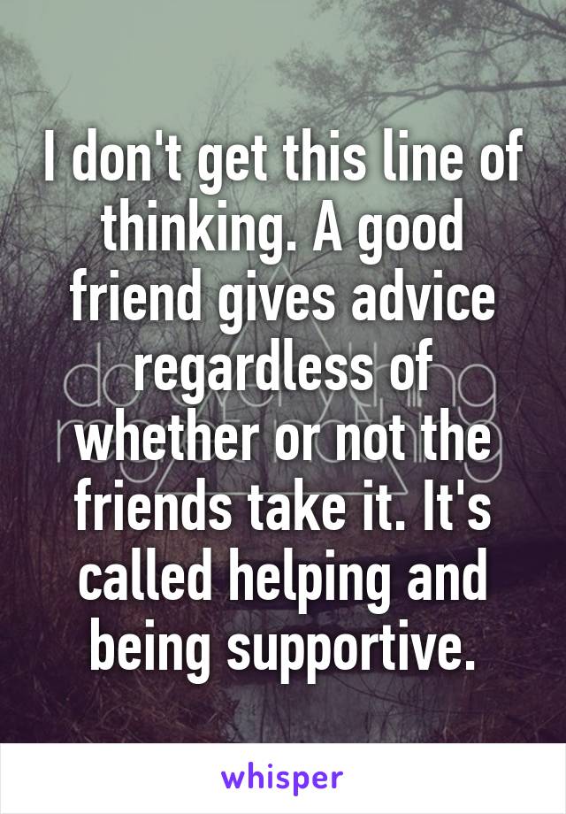 I don't get this line of thinking. A good friend gives advice regardless of whether or not the friends take it. It's called helping and being supportive.