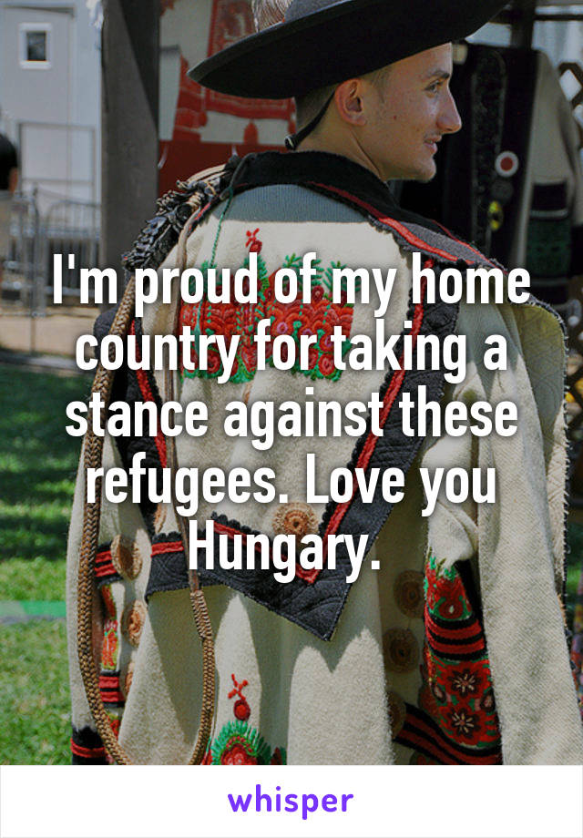 I'm proud of my home country for taking a stance against these refugees. Love you Hungary. 