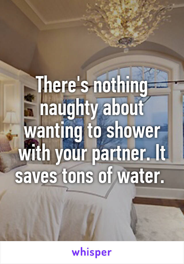There's nothing naughty about wanting to shower with your partner. It saves tons of water. 
