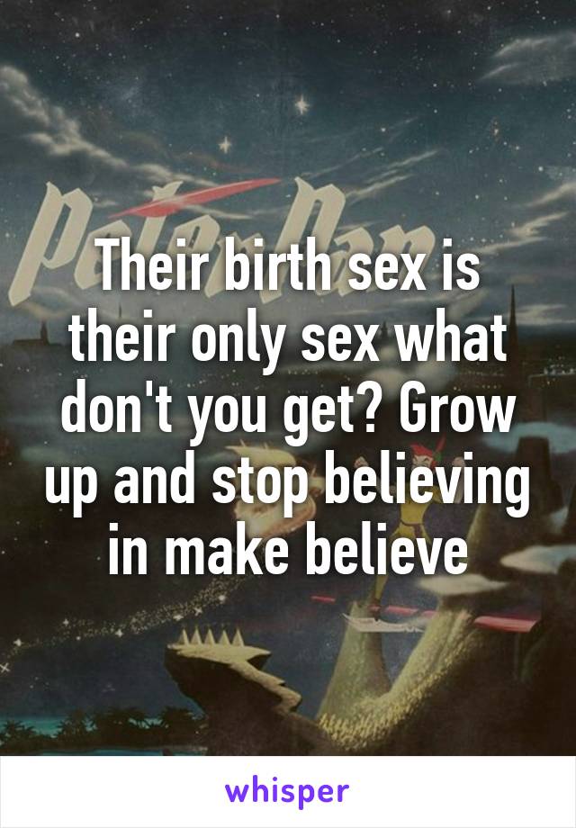 Their birth sex is their only sex what don't you get? Grow up and stop believing in make believe
