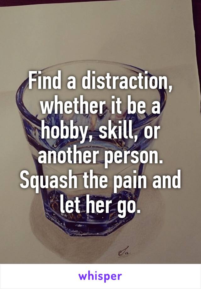 Find a distraction, whether it be a hobby, skill, or another person. Squash the pain and let her go.