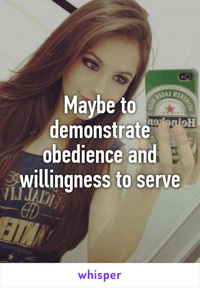 Maybe to demonstrate obedience and willingness to serve