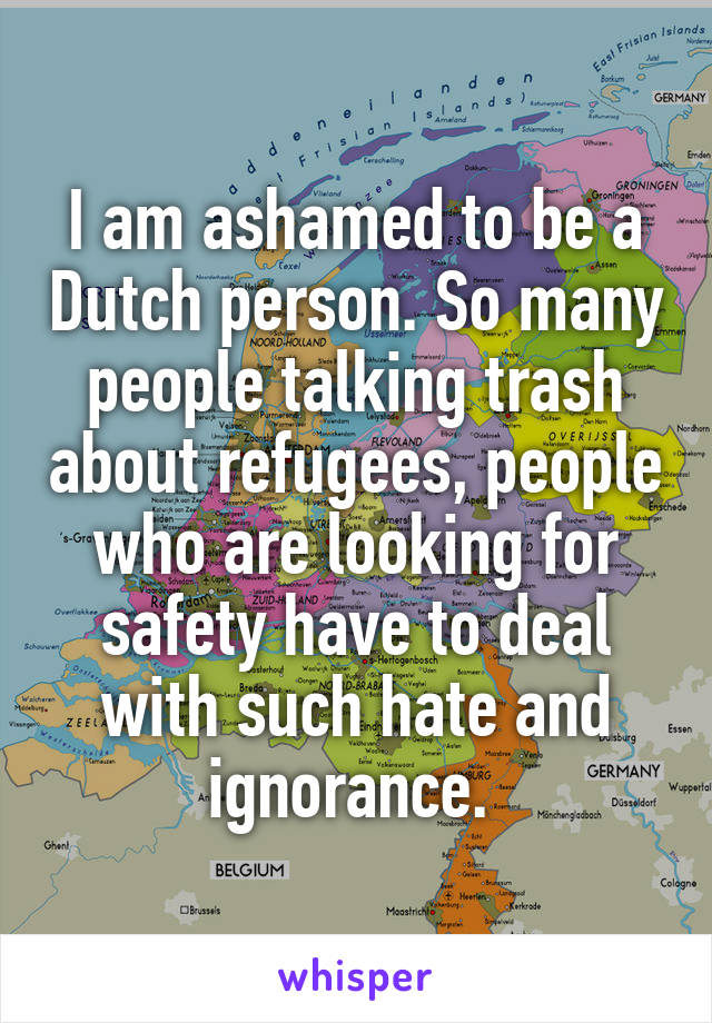 I am ashamed to be a Dutch person. So many people talking trash about refugees, people who are looking for safety have to deal with such hate and ignorance. 