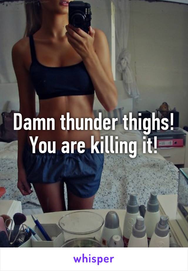 Damn thunder thighs!
You are killing it!