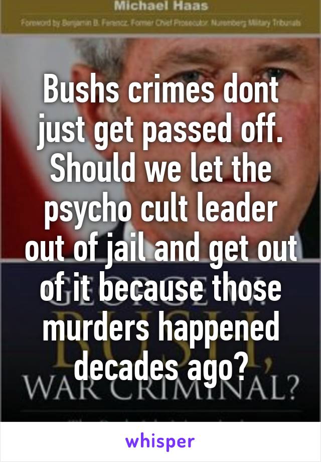 Bushs crimes dont just get passed off. Should we let the psycho cult leader out of jail and get out of it because those murders happened decades ago?