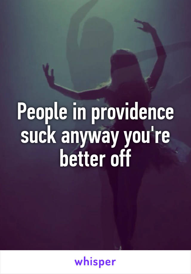 People in providence suck anyway you're better off