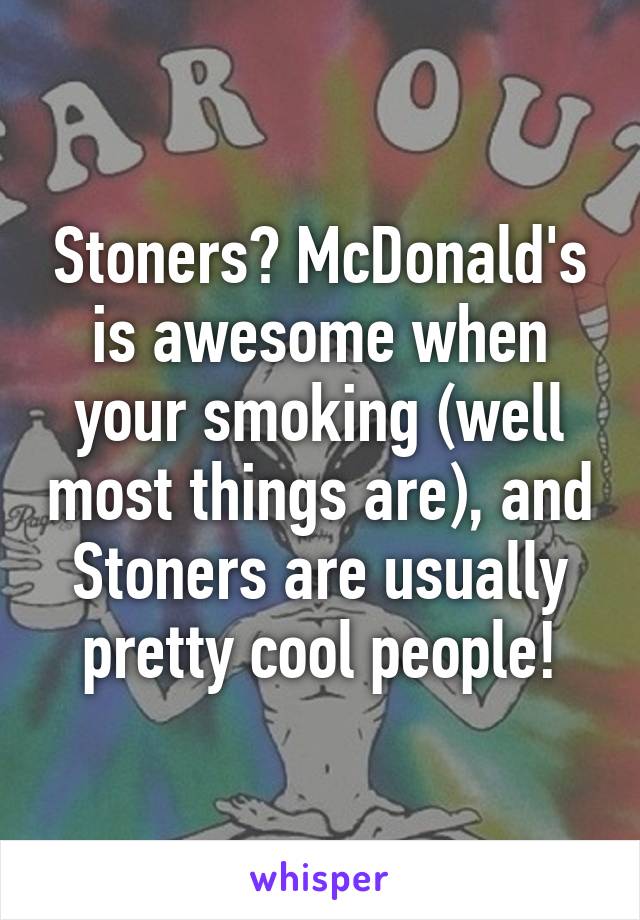 Stoners? McDonald's is awesome when your smoking (well most things are), and Stoners are usually pretty cool people!