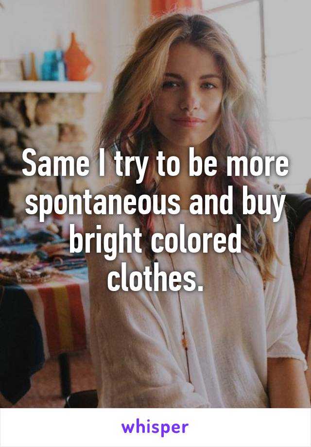 Same I try to be more spontaneous and buy bright colored clothes.