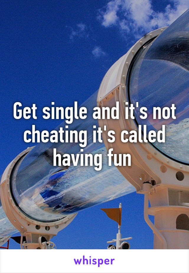 Get single and it's not cheating it's called having fun 