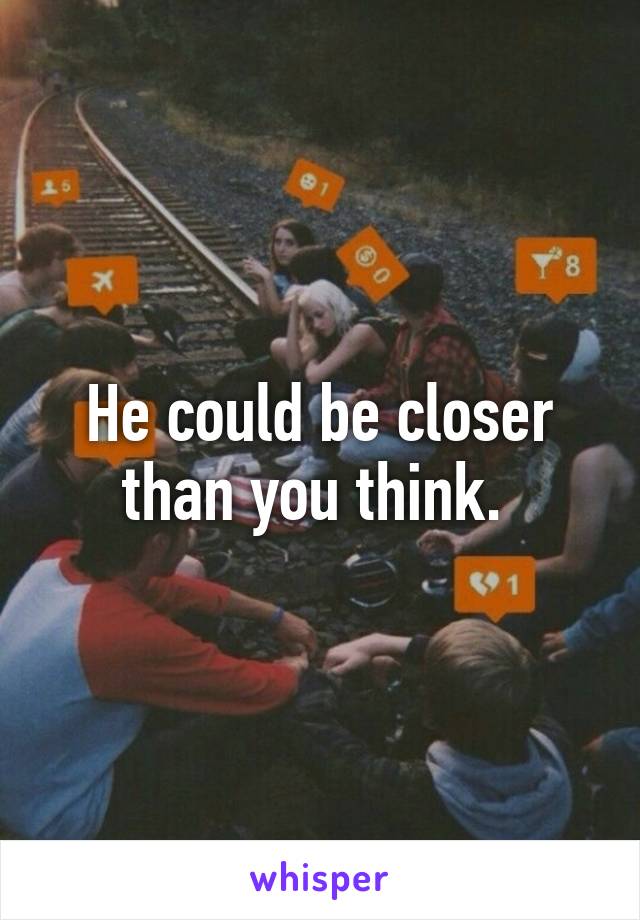 He could be closer than you think. 