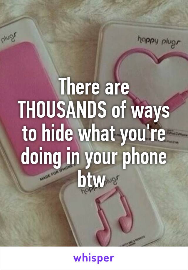 There are THOUSANDS of ways to hide what you're doing in your phone btw 